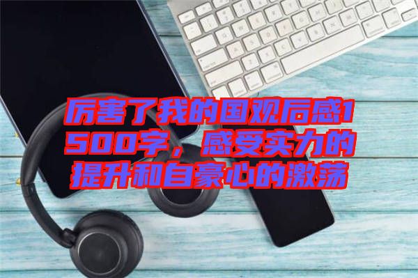 厲害了我的國(guó)觀后感1500字，感受實(shí)力的提升和自豪心的激蕩
