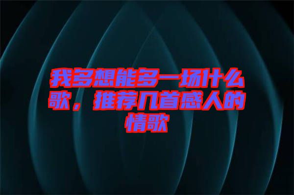 我多想能多一場什么歌，推薦幾首感人的情歌