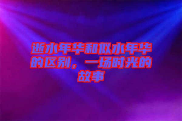 逝水年華和似水年華的區(qū)別，一場(chǎng)時(shí)光的故事