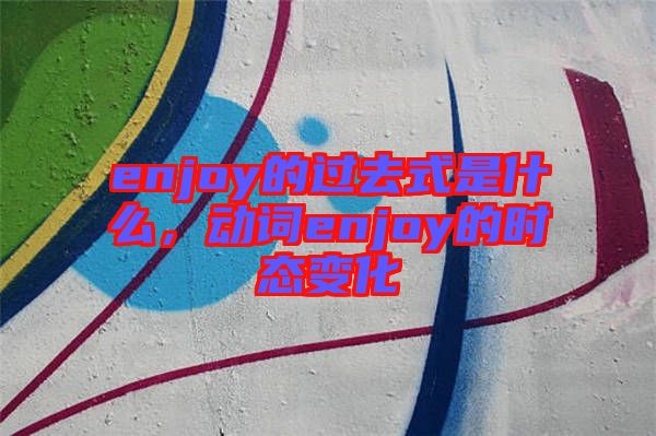 enjoy的過(guò)去式是什么，動(dòng)詞enjoy的時(shí)態(tài)變化