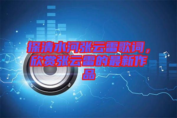 探清水河張?jiān)评赘柙~，欣賞張?jiān)评椎淖钚伦髌? width=