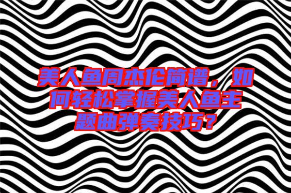 美人魚(yú)周杰倫簡(jiǎn)譜，如何輕松掌握美人魚(yú)主題曲彈奏技巧？