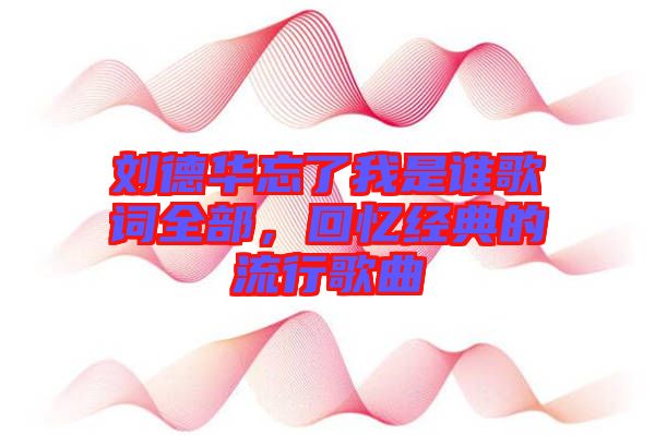劉德華忘了我是誰(shuí)歌詞全部，回憶經(jīng)典的流行歌曲