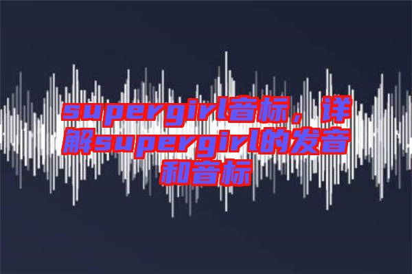 supergirl音標，詳解supergirl的發(fā)音和音標