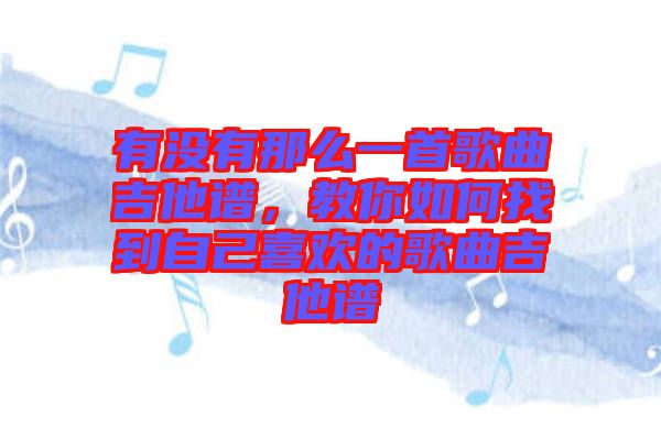 有沒(méi)有那么一首歌曲吉他譜，教你如何找到自己喜歡的歌曲吉他譜