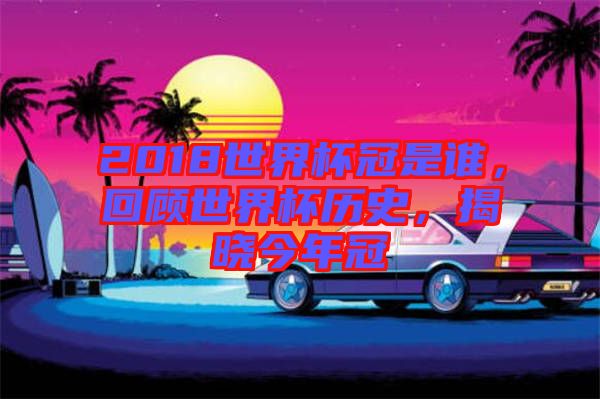 2018世界杯冠是誰，回顧世界杯歷史，揭曉今年冠