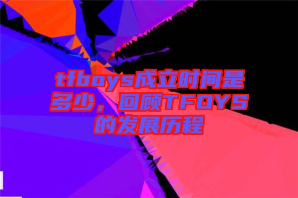 tfboys成立時(shí)間是多少，回顧TFOYS的發(fā)展歷程