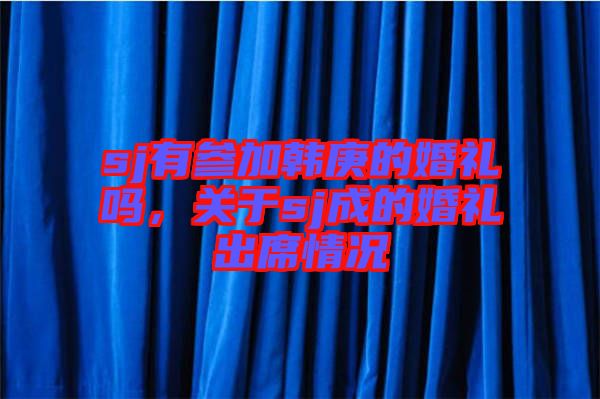 sj有參加韓庚的婚禮嗎，關(guān)于sj成的婚禮出席情況