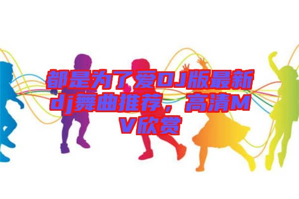 都是為了愛DJ版最新dj舞曲推薦，高清MV欣賞