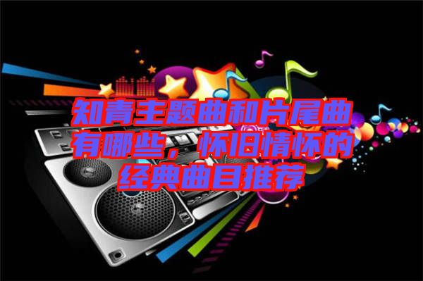 知青主題曲和片尾曲有哪些，懷舊情懷的經(jīng)典曲目推薦