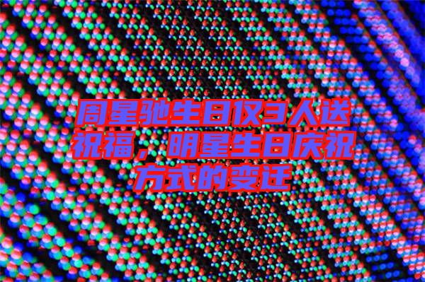 周星馳生日僅3人送祝福，明星生日慶祝方式的變遷