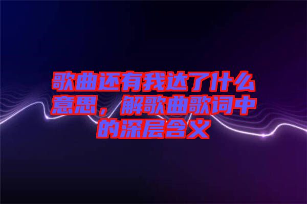 歌曲還有我達了什么意思，解歌曲歌詞中的深層含義