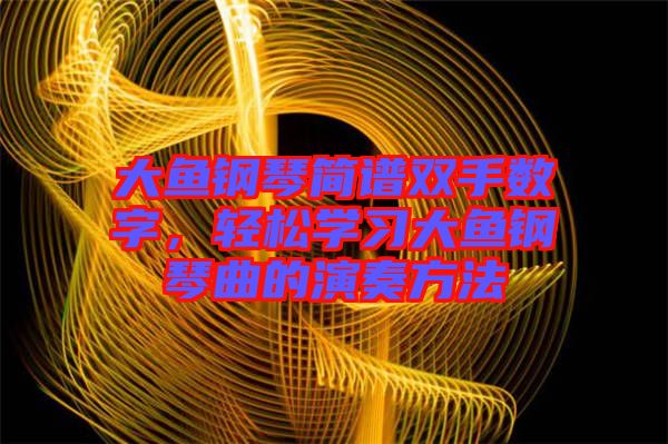 大魚鋼琴簡譜雙手數(shù)字，輕松學習大魚鋼琴曲的演奏方法