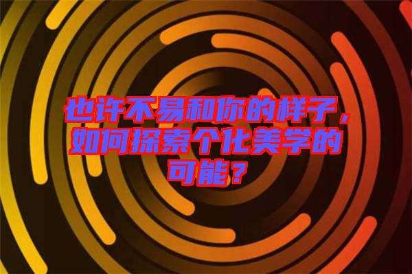 也許不易和你的樣子，如何探索個化美學(xué)的可能？