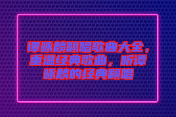 譚詠麟翻唱歌曲大全，重溫經(jīng)典歌曲，聽譚詠麟的經(jīng)典翻唱