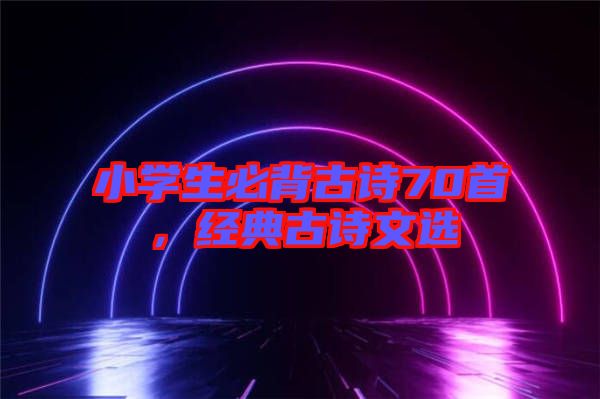 小學(xué)生必背古詩(shī)70首，經(jīng)典古詩(shī)文選