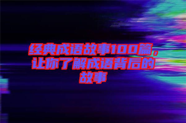 經(jīng)典成語故事100篇，讓你了解成語背后的故事