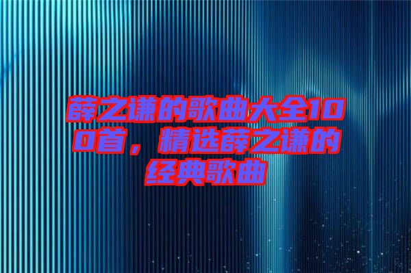 薛之謙的歌曲大全100首，精選薛之謙的經(jīng)典歌曲