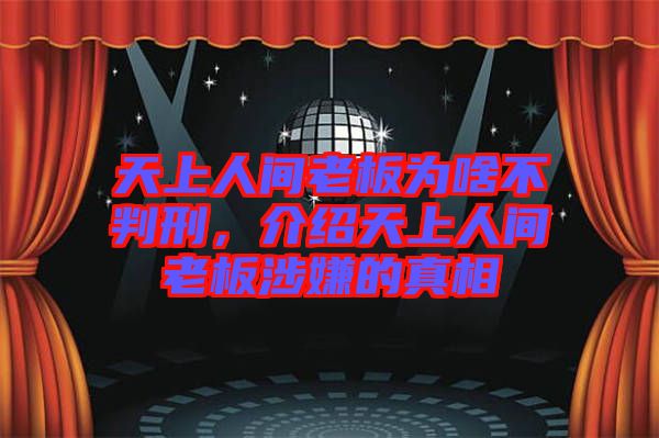 天上人間老板為啥不判刑，介紹天上人間老板涉嫌的真相