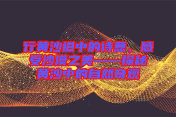 行黃沙道中的詩意，感受沙漠之美——探秘黃沙中的自然奇觀