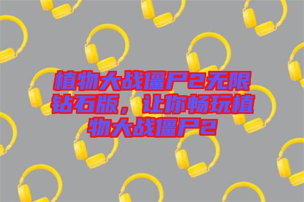 植物大戰(zhàn)僵尸2無(wú)限鉆石版，讓你暢玩植物大戰(zhàn)僵尸2