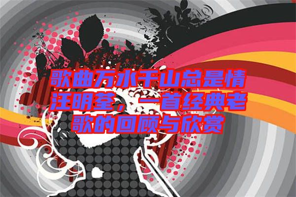 歌曲萬水千山總是情汪明荃，一首經(jīng)典老歌的回顧與欣賞