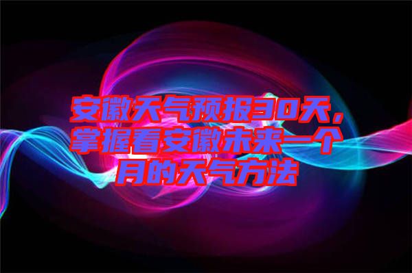 安徽天氣預(yù)報30天，掌握看安徽未來一個月的天氣方法