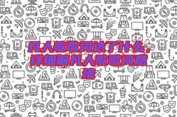 凡人歌歌詞達(dá)了什么，詳細(xì)解凡人歌歌詞意境