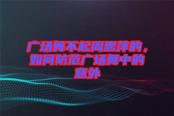 廣場(chǎng)舞不起周思萍的，如何防范廣場(chǎng)舞中的意外