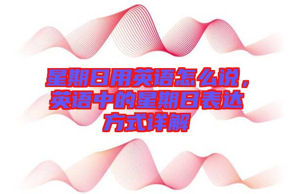 星期日用英語(yǔ)怎么說(shuō)，英語(yǔ)中的星期日表達(dá)方式詳解