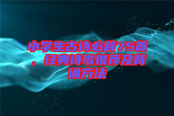 小學(xué)生古詩(shī)必背75首，經(jīng)典詩(shī)歌推薦及背誦方法