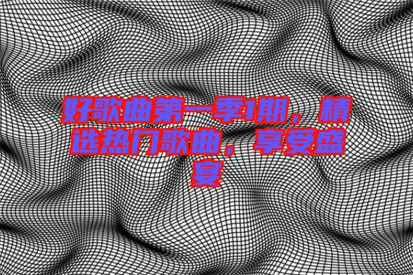 好歌曲第一季1期，精選熱門歌曲，享受盛宴