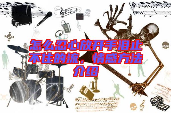 怎么忍心放開(kāi)手淚止不住的流，情感方法介紹