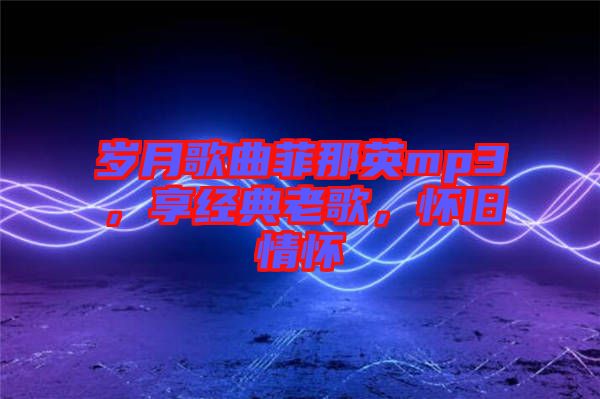歲月歌曲菲那英mp3，享經(jīng)典老歌，懷舊情懷