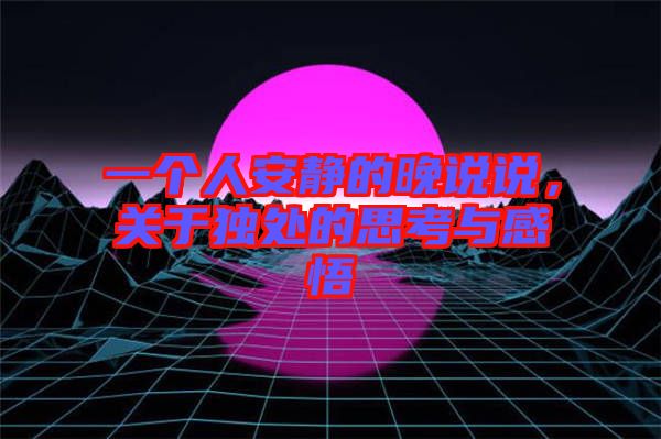 一個(gè)人安靜的晚說(shuō)說(shuō)，關(guān)于獨(dú)處的思考與感悟