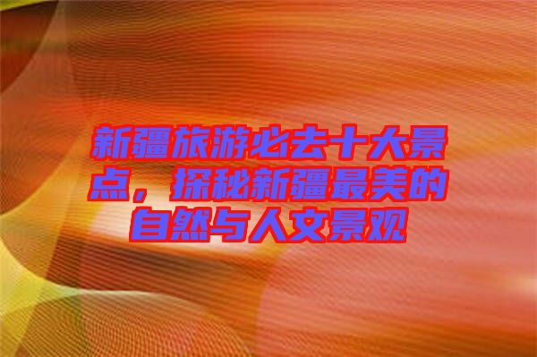 新疆旅游必去十大景點，探秘新疆最美的自然與人文景觀