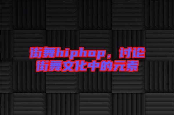 街舞hiphop，討論街舞文化中的元素