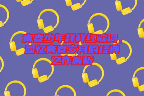 青春少年樣樣紅歌詞，回憶青春歲月的經(jīng)典之作解析