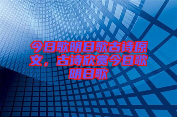 今日歌明日歌古詩(shī)原文，古詩(shī)欣賞今日歌明日歌