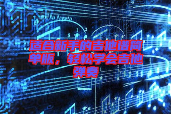 適合新手的吉他譜簡單版，輕松學(xué)會吉他彈奏