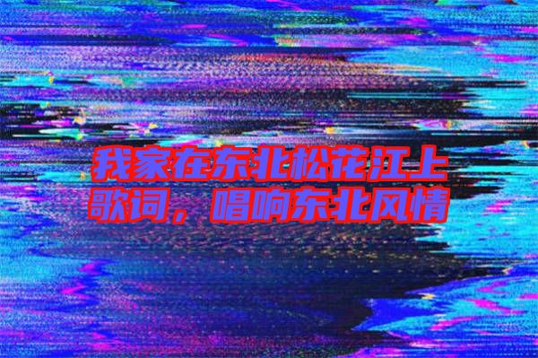 我家在東北松花江上歌詞，唱響東北風(fēng)情
