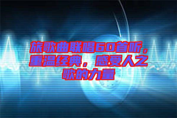 旅歌曲聯(lián)唱60首聽(tīng)，重溫經(jīng)典，感受人之歌的力量