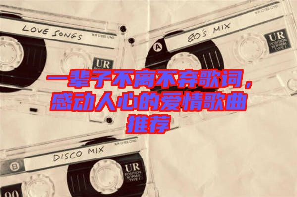 一輩子不離不棄歌詞，感動人心的愛情歌曲推薦