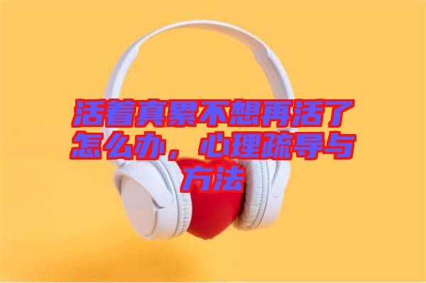 活著真累不想再活了怎么辦，心理疏導(dǎo)與方法