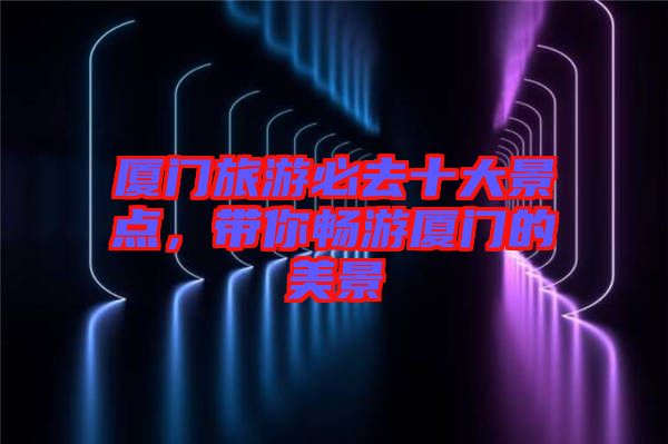 廈門旅游必去十大景點(diǎn)，帶你暢游廈門的美景