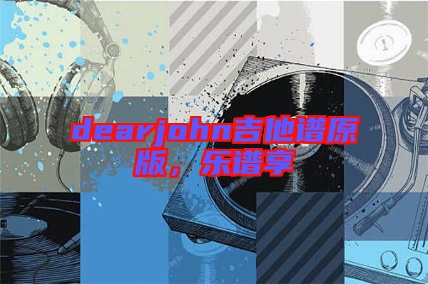 dearjohn吉他譜原版，樂譜享
