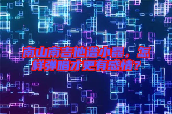 南山南吉他譜小磊，怎樣彈唱才更有感情？