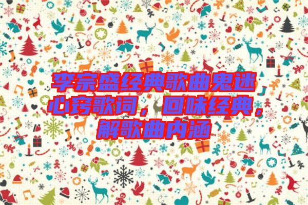 李宗盛經(jīng)典歌曲鬼迷心竅歌詞，回味經(jīng)典，解歌曲內(nèi)涵