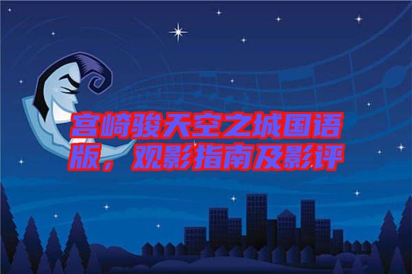 宮崎駿天空之城國語版，觀影指南及影評