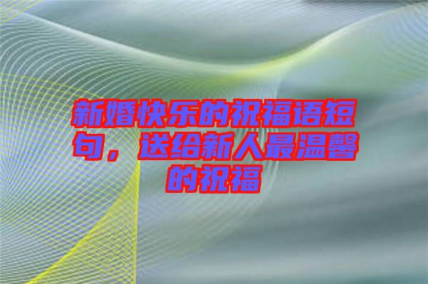 新婚快樂的祝福語短句，送給新人最溫馨的祝福